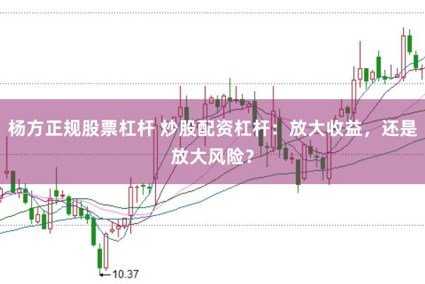 杨方正规股票杠杆 炒股配资杠杆：放大收益，还是放大风险？