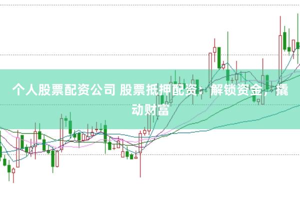 个人股票配资公司 股票抵押配资：解锁资金，撬动财富