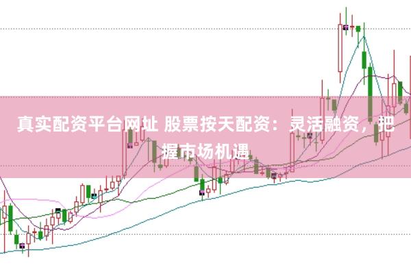 真实配资平台网址 股票按天配资：灵活融资，把握市场机遇