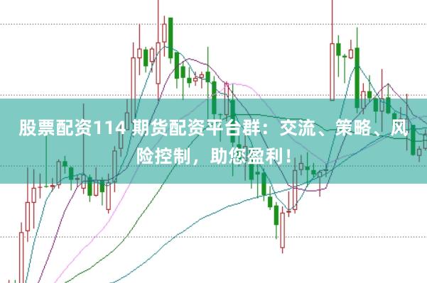 股票配资114 期货配资平台群：交流、策略、风险控制，助您盈利！