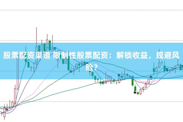 股票配资渠道 限制性股票配资：解锁收益，规避风险？
