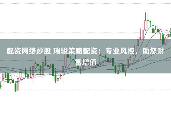 配资网络炒股 瑞骏策略配资：专业风控，助您财富增值