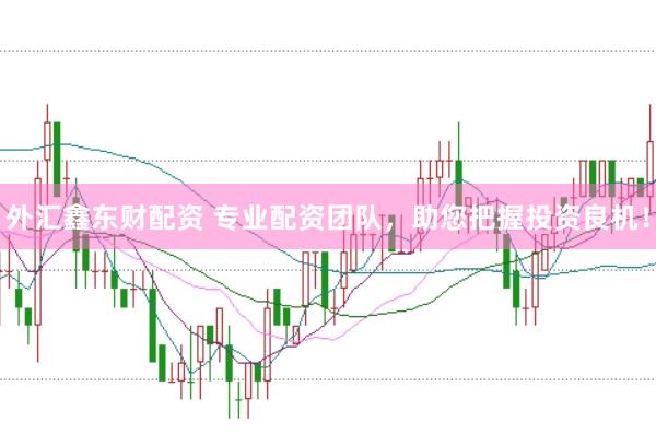 外汇鑫东财配资 专业配资团队，助您把握投资良机！