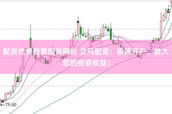 配资优秀股票配资网站 立马配资：极速开户，放大您的投资收益！