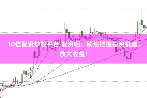 10倍配资炒股平台 配资吧：助您把握投资机遇，放大收益！