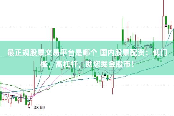 最正规股票交易平台是哪个 国内股票配资：低门槛，高杠杆，助您掘金股市！