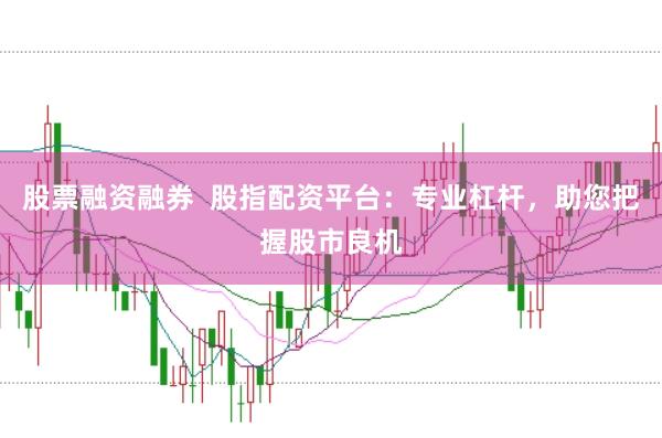股票融资融券  股指配资平台：专业杠杆，助您把握股市良机