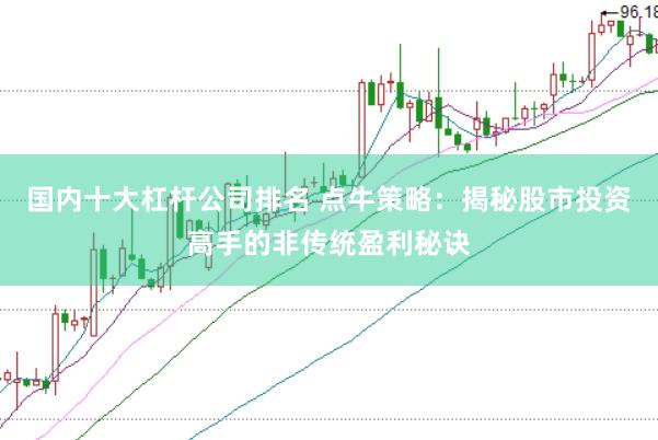 国内十大杠杆公司排名 点牛策略：揭秘股市投资高手的非传统盈利秘诀