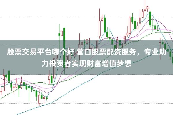 股票交易平台哪个好 营口股票配资服务，专业助力投资者实现财富增值梦想