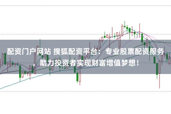 配资门户网站 搜狐配资平台：专业股票配资服务，助力投资者实现财富增值梦想！
