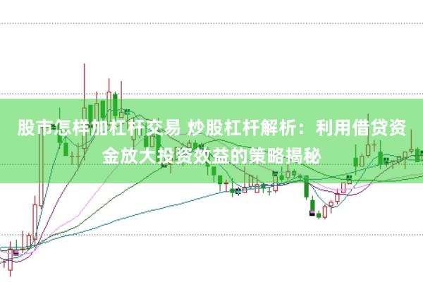 股市怎样加杠杆交易 炒股杠杆解析：利用借贷资金放大投资效益的策略揭秘