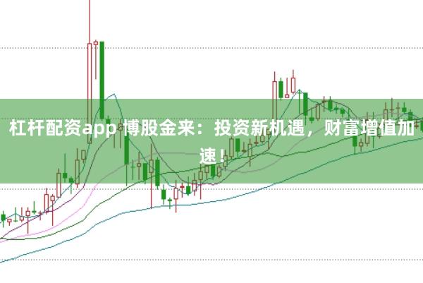 杠杆配资app 博股金来：投资新机遇，财富增值加速！