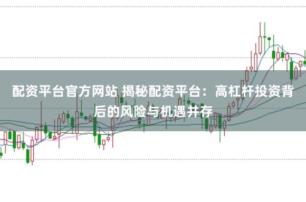 配资平台官方网站 揭秘配资平台：高杠杆投资背后的风险与机遇并存