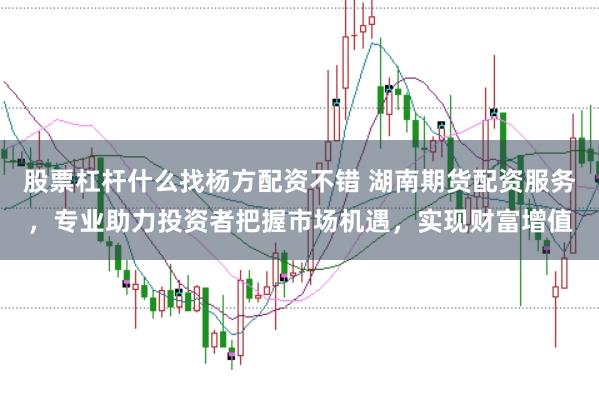 股票杠杆什么找杨方配资不错 湖南期货配资服务，专业助力投资者把握市场机遇，实现财富增值