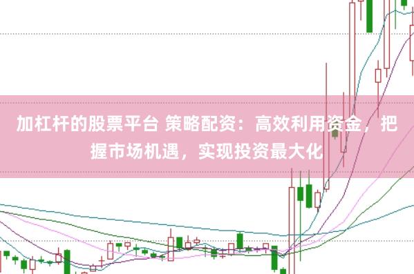 加杠杆的股票平台 策略配资：高效利用资金，把握市场机遇，实现投资最大化