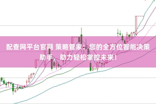 配查网平台官网 策略管家：您的全方位智能决策助手，助力轻松掌控未来！