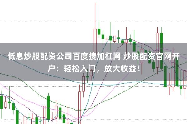 低息炒股配资公司百度搜加杠网 炒股配资官网开户：轻松入门，放大收益！