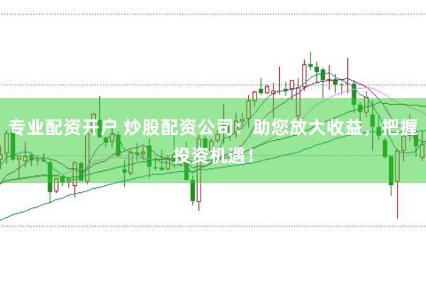 专业配资开户 炒股配资公司：助您放大收益，把握投资机遇！