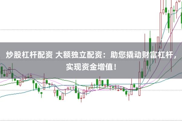 炒股杠杆配资 大额独立配资：助您撬动财富杠杆，实现资金增值！