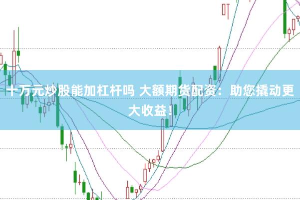 十万元炒股能加杠杆吗 大额期货配资：助您撬动更大收益！