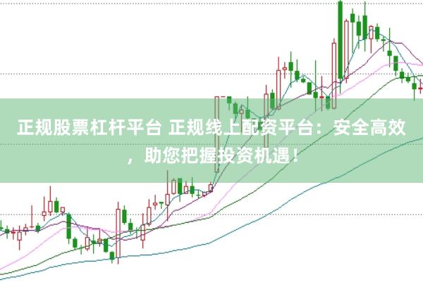 正规股票杠杆平台 正规线上配资平台：安全高效，助您把握投资机遇！