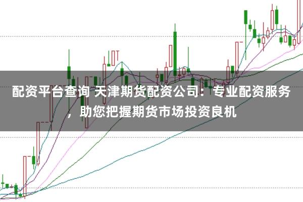 配资平台查询 天津期货配资公司：专业配资服务，助您把握期货市场投资良机
