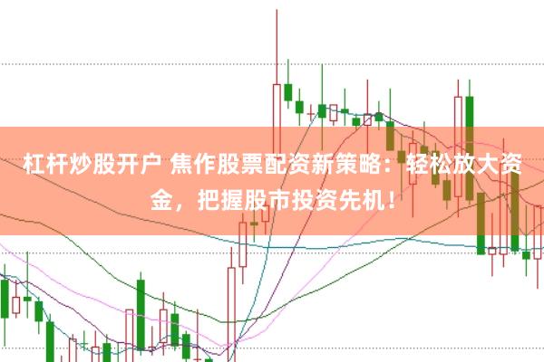 杠杆炒股开户 焦作股票配资新策略：轻松放大资金，把握股市投资先机！