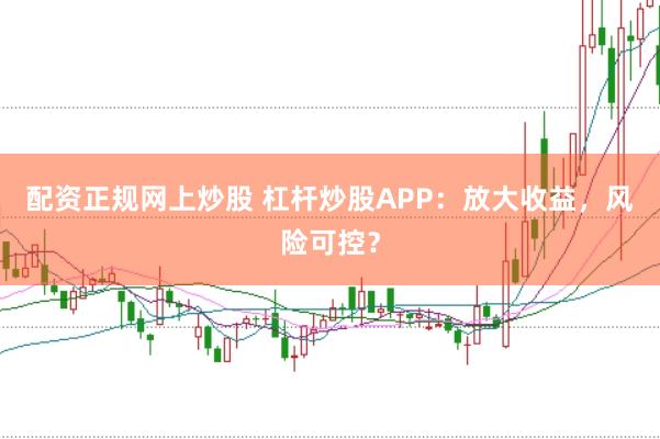 配资正规网上炒股 杠杆炒股APP：放大收益，风险可控？