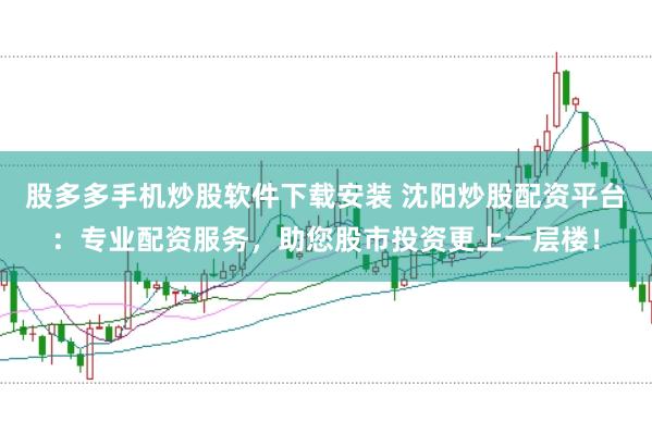 股多多手机炒股软件下载安装 沈阳炒股配资平台：专业配资服务，助您股市投资更上一层楼！