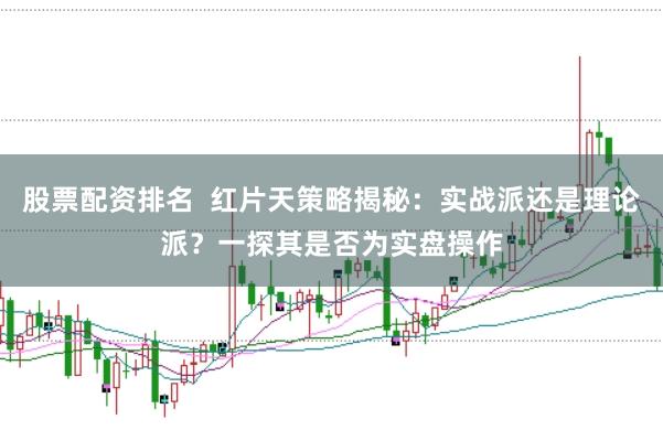 股票配资排名  红片天策略揭秘：实战派还是理论派？一探其是否为实盘操作