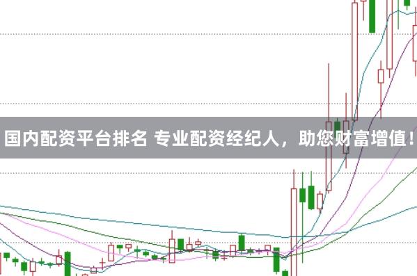 国内配资平台排名 专业配资经纪人，助您财富增值！