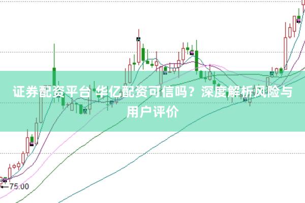 证券配资平台 华亿配资可信吗？深度解析风险与用户评价