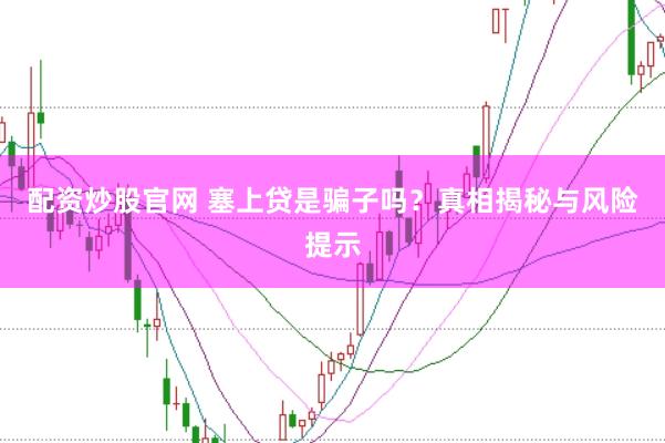 配资炒股官网 塞上贷是骗子吗？真相揭秘与风险提示