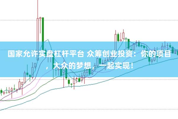 国家允许实盘杠杆平台 众筹创业投资：你的项目，大众的梦想，一起实现！