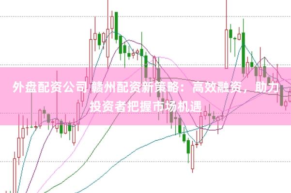 外盘配资公司 赣州配资新策略：高效融资，助力投资者把握市场机遇
