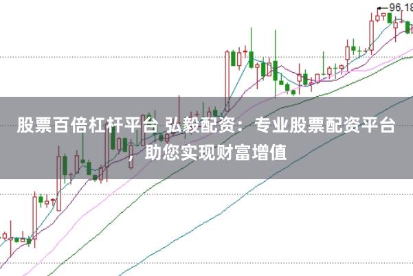 股票百倍杠杆平台 弘毅配资：专业股票配资平台，助您实现财富增值