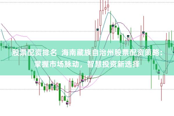 股票配资排名  海南藏族自治州股票配资策略：掌握市场脉动，智慧投资新选择