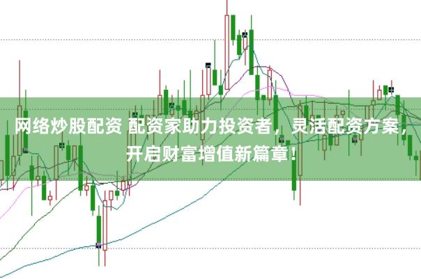 网络炒股配资 配资家助力投资者，灵活配资方案，开启财富增值新篇章！