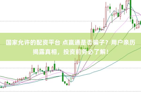 国家允许的配资平台 点嬴通是否骗子？用户亲历揭露真相，投资前务必了解！