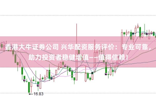 香港大牛证券公司 兴华配资服务评价：专业可靠，助力投资者稳健增值——值得信赖！