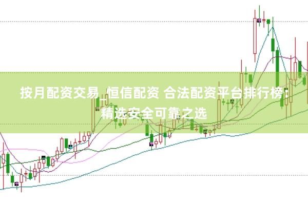 按月配资交易_恒信配资 合法配资平台排行榜：精选安全可靠之选