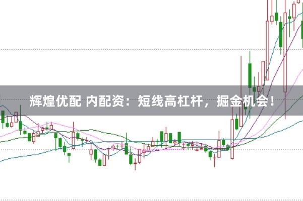 辉煌优配 内配资：短线高杠杆，掘金机会！