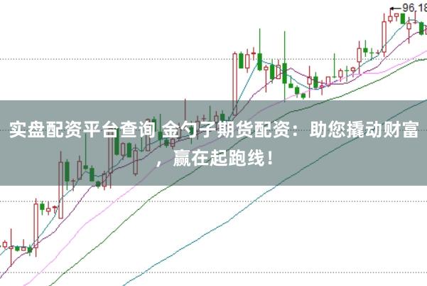 实盘配资平台查询 金勺子期货配资：助您撬动财富，赢在起跑线！