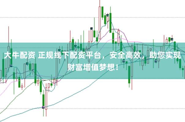 大牛配资 正规线下配资平台，安全高效，助您实现财富增值梦想！