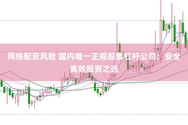 网络配资风险 国内唯一正规股票杠杆公司：安全高效投资之选