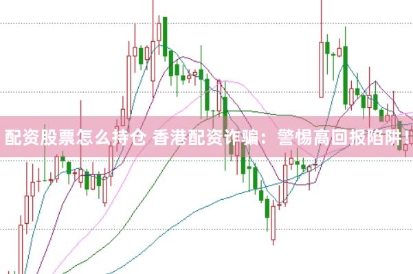 配资股票怎么持仓 香港配资诈骗：警惕高回报陷阱！