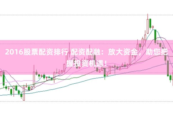 2016股票配资排行 配资配融：放大资金，助您把握投资机遇！