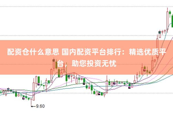 配资仓什么意思 国内配资平台排行：精选优质平台，助您投资无忧