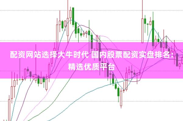 配资网站选择大牛时代 国内股票配资实盘排名：精选优质平台