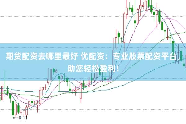 期货配资去哪里最好 优配资：专业股票配资平台，助您轻松盈利！